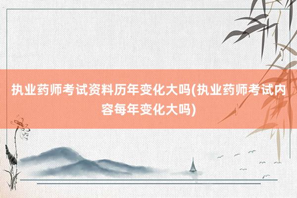 执业药师考试资料历年变化大吗(执业药师考试内容每年变化大吗)