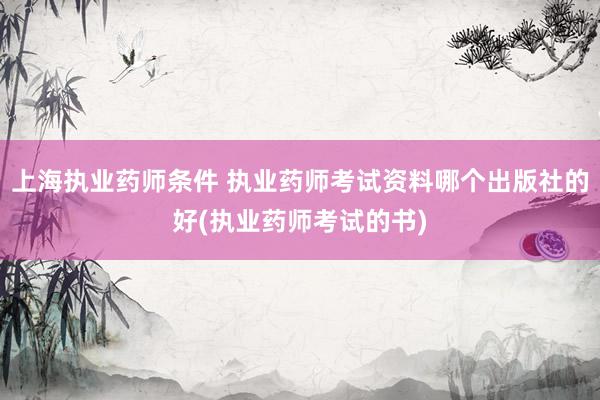 上海执业药师条件 执业药师考试资料哪个出版社的好(执业药师考试的书)