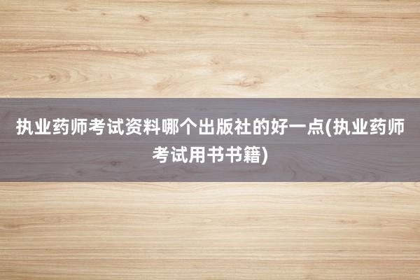 执业药师考试资料哪个出版社的好一点(执业药师考试用书书籍)