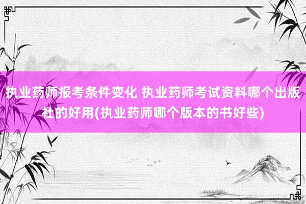 执业药师报考条件变化 执业药师考试资料哪个出版社的好用(执业药师哪个版本的书好些)