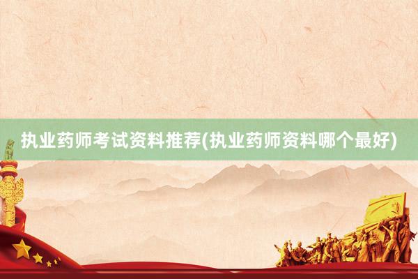 执业药师考试资料推荐(执业药师资料哪个最好)