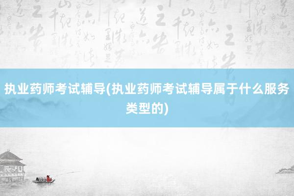 执业药师考试辅导(执业药师考试辅导属于什么服务类型的)