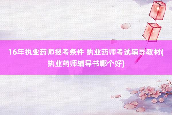 16年执业药师报考条件 执业药师考试辅导教材(执业药师辅导书