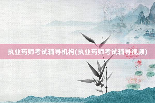 执业药师考试辅导机构(执业药师考试辅导视频)