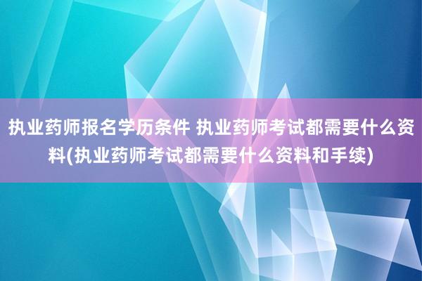 执业药师报名学历条件 执业药师考试都需要什么资料(执业药师考