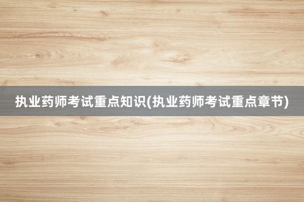 执业药师考试重点知识(执业药师考试重点章节)