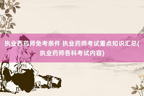 执业西药师免考条件 执业药师考试重点知识汇总(执业药师各科考