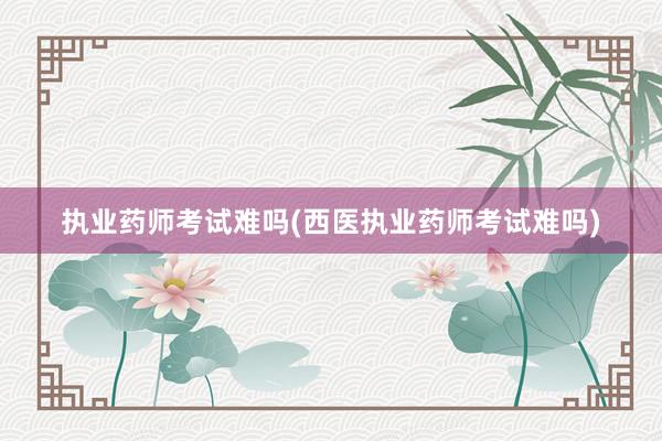 执业药师考试难吗(西医执业药师考试难吗)