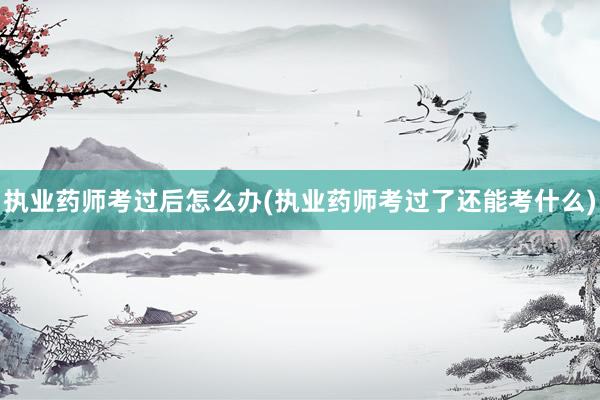 执业药师考过后怎么办(执业药师考过了还能考什么)