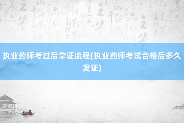 执业药师考过后拿证流程(执业药师考试合格后多久发证)