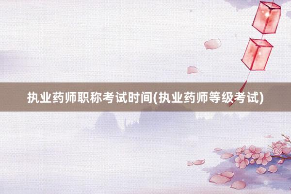 执业药师职称考试时间(执业药师等级考试)