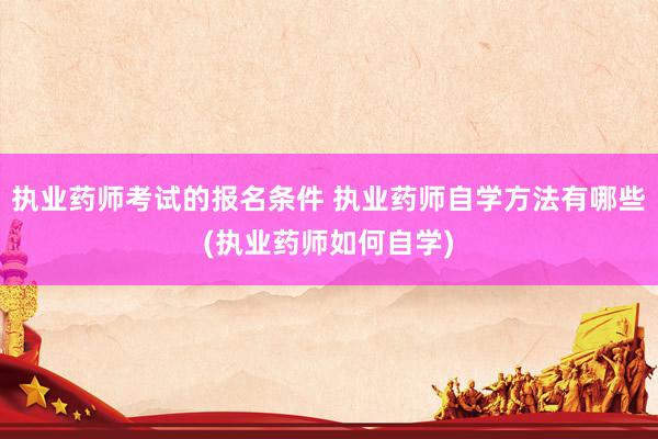 执业药师考试的报名条件 执业药师自学方法有哪些(执业药师如何