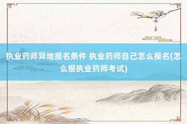执业药师异地报名条件 执业药师自己怎么报名(怎么报执业药师考