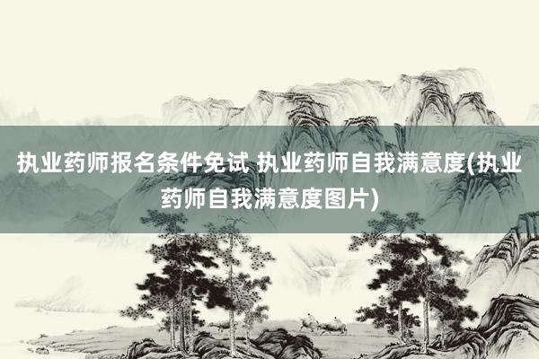 执业药师报名条件免试 执业药师自我满意度(执业药师自我满意度