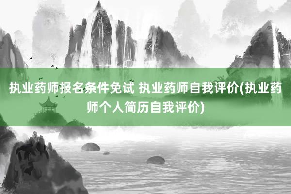 执业药师报名条件免试 执业药师自我评价(执业药师个人简历自我