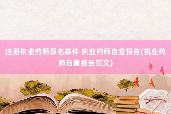 注册执业药师报名条件 执业药师自查报告(执业药师自查报告范文)