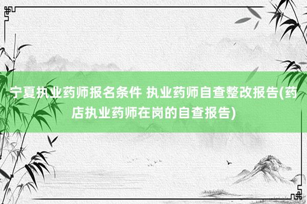宁夏执业药师报名条件 执业药师自查整改报告(药店执业药师在岗