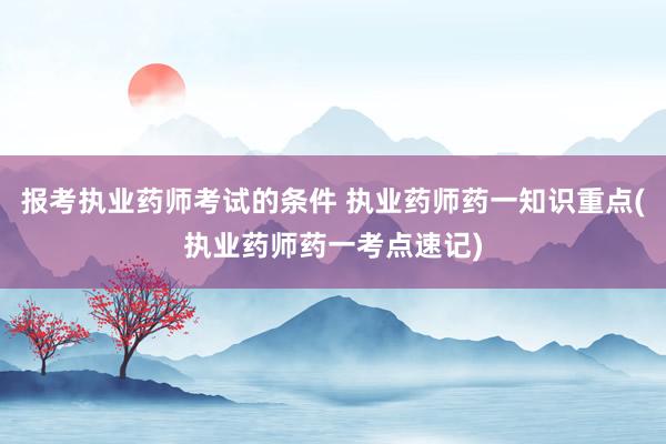报考执业药师考试的条件 执业药师药一知识重点(执业药师药一考