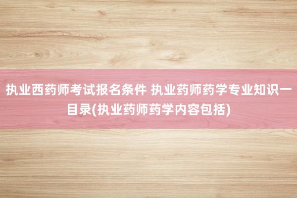 执业西药师考试报名条件 执业药师药学专业知识一目录(执业药师药学内容包括)