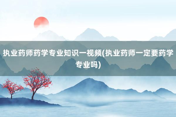 执业药师药学专业知识一视频(执业药师一定要药学专业吗)