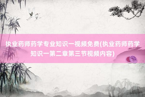 执业药师药学专业知识一视频免费(执业药师药学知识一第二章第三节视频内容)