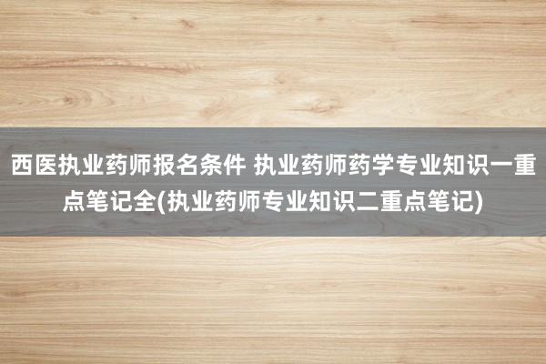 西医执业药师报名条件 执业药师药学专业知识一重点笔记全(执业药师专业知识二重点笔记)