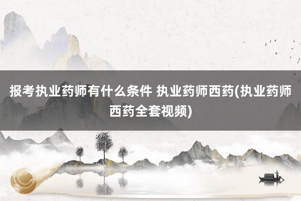 报考执业药师有什么条件 执业药师西药(执业药师西药全套视频)