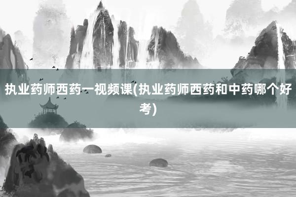 执业药师西药一视频课(执业药师西药和中药哪个好考)