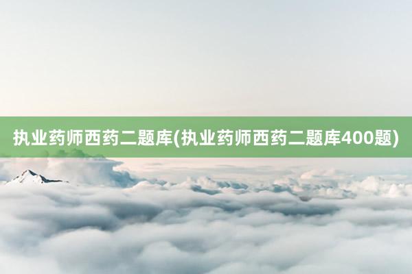 执业药师西药二题库(执业药师西药二题库400题)