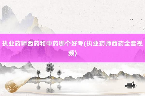 执业药师西药和中药哪个好考(执业药师西药全套视频)