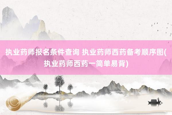 执业药师报名条件查询 执业药师西药备考顺序图(执业药师西药一