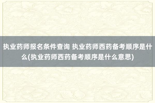 执业药师报名条件查询 执业药师西药备考顺序是什么(执业药师西