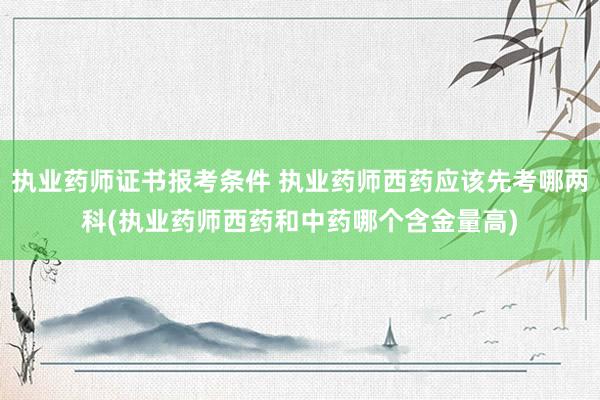执业药师证书报考条件 执业药师西药应该先考哪两科(执业药师西