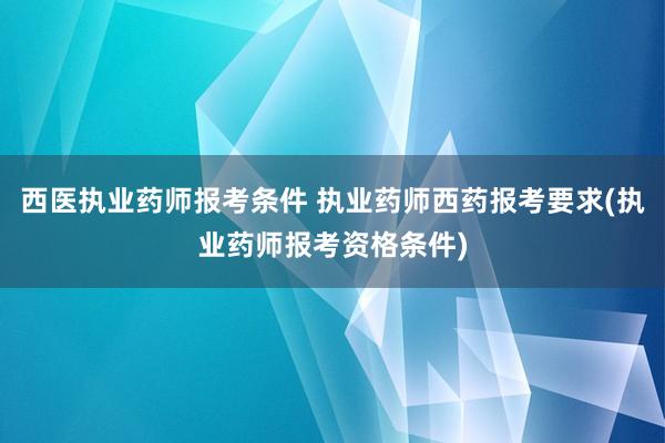 西医执业药师报考条件 执业药师西药报考要求(执业药师报考资格