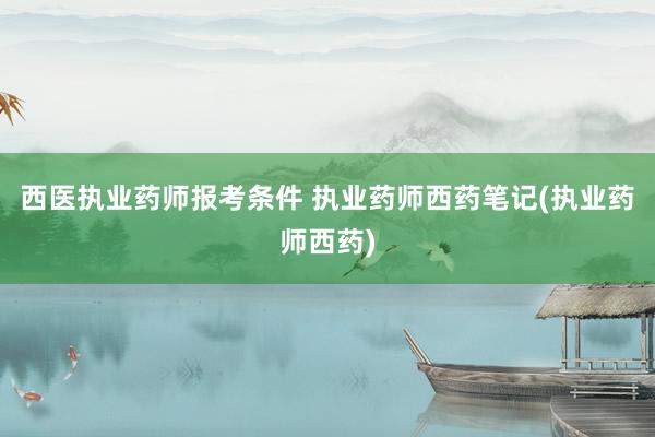 西医执业药师报考条件 执业药师西药笔记(执业药师西药)