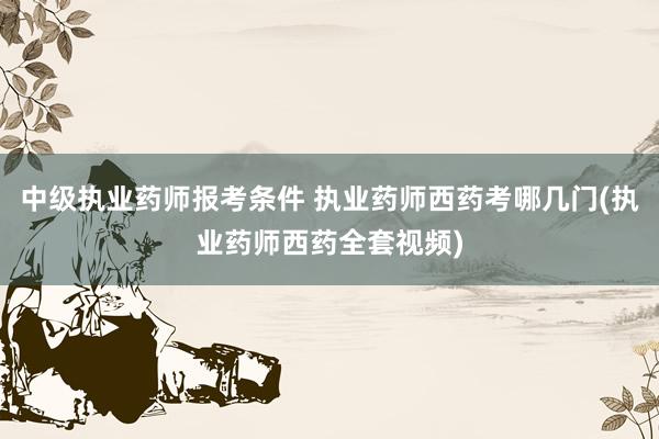 中级执业药师报考条件 执业药师西药考哪几门(执业药师西药全套