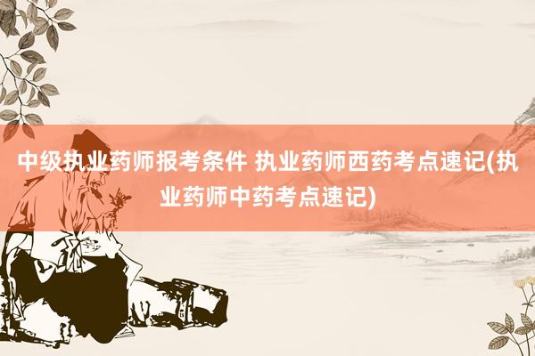 中级执业药师报考条件 执业药师西药考点速记(执业药师中药考点