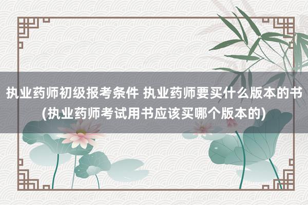 执业药师初级报考条件 执业药师要买什么版本的书(执业药师考试