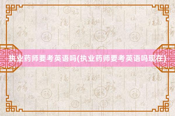 执业药师要考英语吗(执业药师要考英语吗现在)