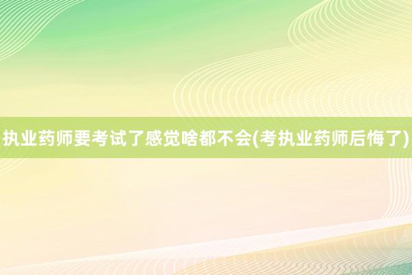执业药师要考试了感觉啥都不会(考执业药师后悔了)