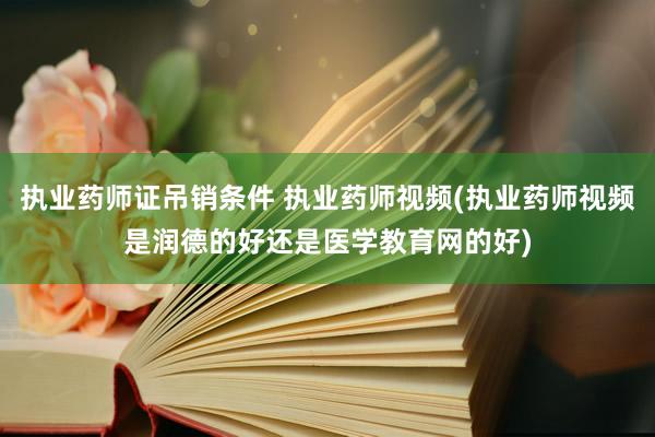 执业药师证吊销条件 执业药师视频(执业药师视频是润德的好还是