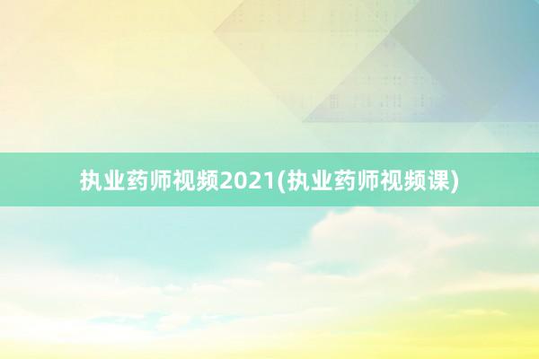 执业药师视频2021(执业药师视频课)