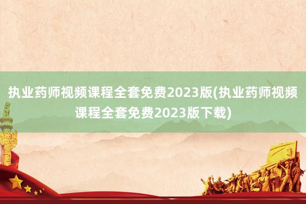 执业药师视频课程全套免费2023版(执业药师视频课程全套免费