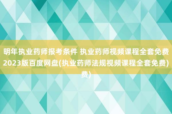 明年执业药师报考条件 执业药师视频课程全套免费2023版百度