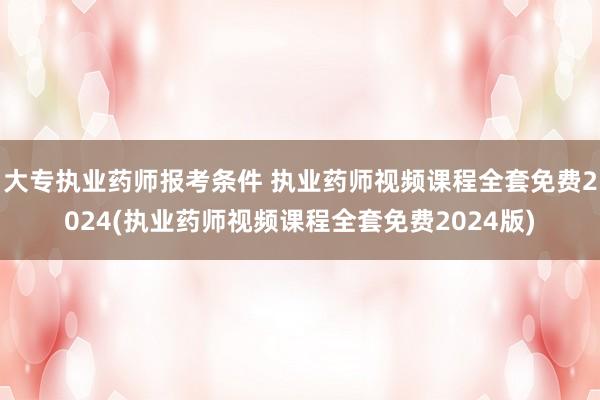 大专执业药师报考条件 执业药师视频课程全套免费2024(执业
