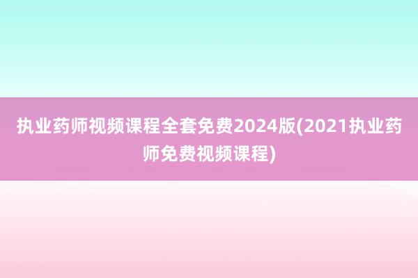 执业药师视频课程全套免费2024版(2021执业药师免费视频