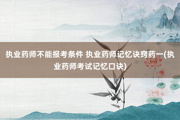 执业药师不能报考条件 执业药师记忆诀窍药一(执业药师考试记忆