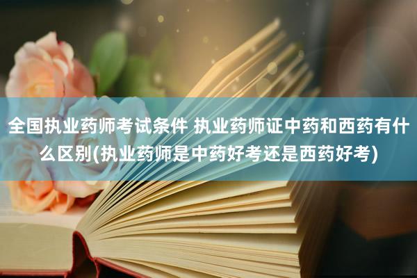 全国执业药师考试条件 执业药师证中药和西药有什么区别(执业药