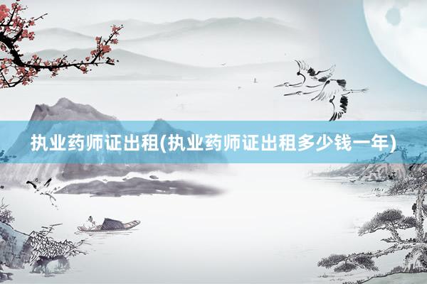 执业药师证出租(执业药师证出租多少钱一年)