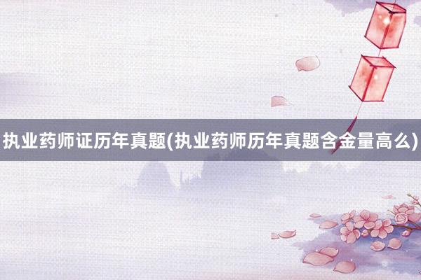 执业药师证历年真题(执业药师历年真题含金量高么)